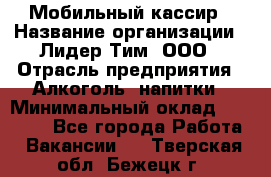 Мобильный кассир › Название организации ­ Лидер Тим, ООО › Отрасль предприятия ­ Алкоголь, напитки › Минимальный оклад ­ 38 000 - Все города Работа » Вакансии   . Тверская обл.,Бежецк г.